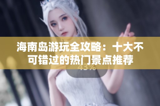 海南岛游玩全攻略：十大不可错过的热门景点推荐