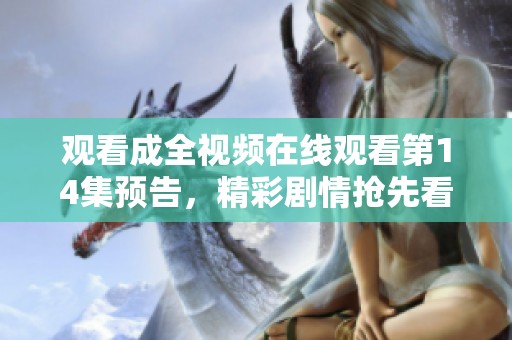 观看成全视频在线观看第14集预告，精彩剧情抢先看！