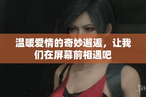 温暖爱情的奇妙邂逅，让我们在屏幕前相遇吧