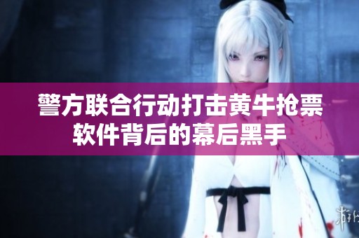 警方联合行动打击黄牛抢票软件背后的幕后黑手