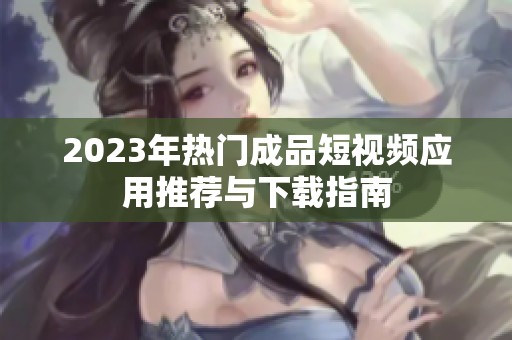 2023年热门成品短视频应用推荐与下载指南