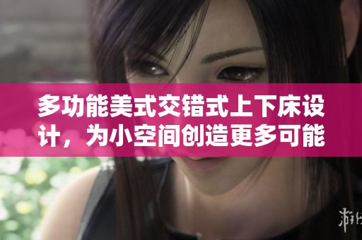 多功能美式交错式上下床设计，为小空间创造更多可能