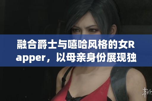 融合爵士与嘻哈风格的女Rapper，以母亲身份展现独特魅力