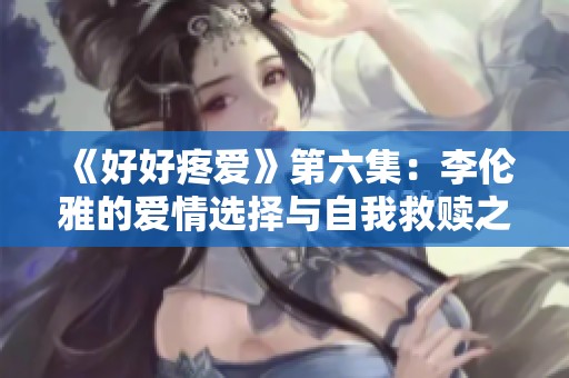 《好好疼爱》第六集：李伦雅的爱情选择与自我救赎之旅