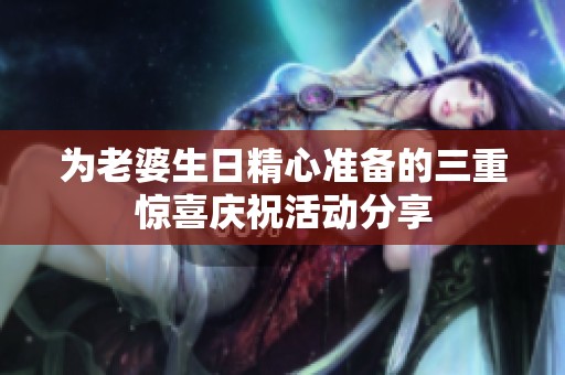为老婆生日精心准备的三重惊喜庆祝活动分享