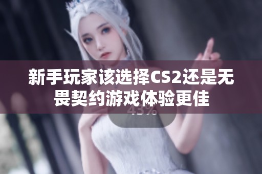 新手玩家该选择CS2还是无畏契约游戏体验更佳