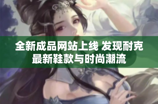 全新成品网站上线 发现耐克最新鞋款与时尚潮流