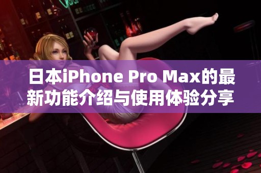 日本iPhone Pro Max的最新功能介绍与使用体验分享