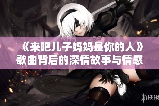 《来吧儿子妈妈是你的人》歌曲背后的深情故事与情感表达