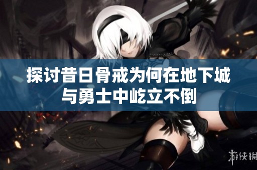 探讨昔日骨戒为何在地下城与勇士中屹立不倒