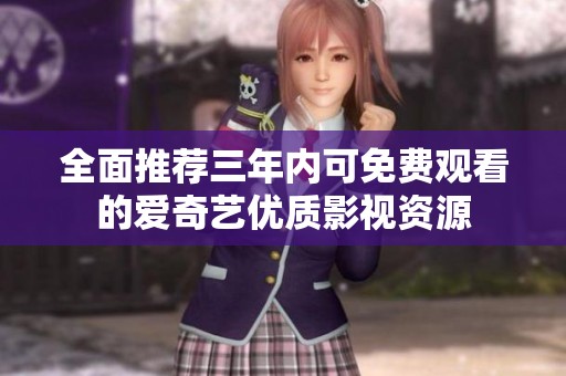 全面推荐三年内可免费观看的爱奇艺优质影视资源