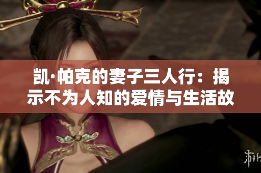 凯·帕克的妻子三人行：揭示不为人知的爱情与生活故事