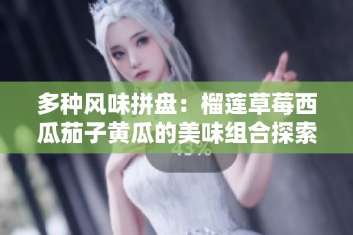 多种风味拼盘：榴莲草莓西瓜茄子黄瓜的美味组合探索