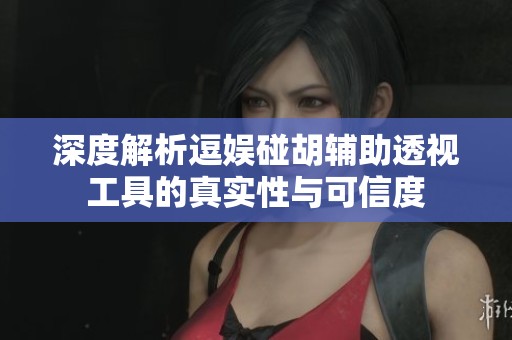 深度解析逗娱碰胡辅助透视工具的真实性与可信度