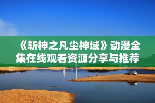 《斩神之凡尘神域》动漫全集在线观看资源分享与推荐