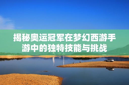 揭秘奥运冠军在梦幻西游手游中的独特技能与挑战