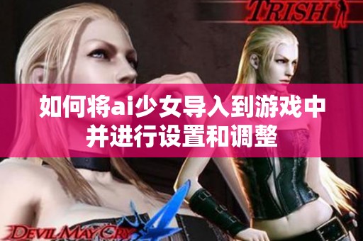 如何将ai少女导入到游戏中并进行设置和调整