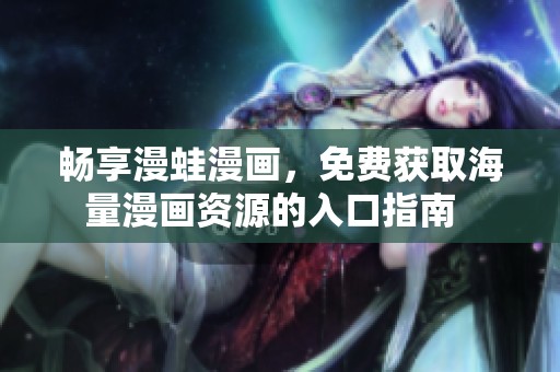 畅享漫蛙漫画，免费获取海量漫画资源的入口指南  
