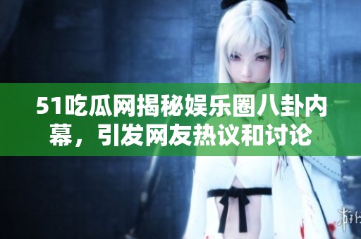 51吃瓜网揭秘娱乐圈八卦内幕，引发网友热议和讨论