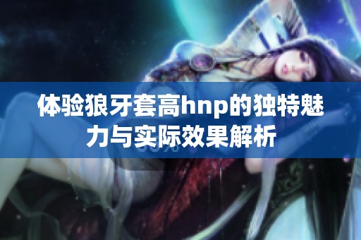体验狼牙套高hnp的独特魅力与实际效果解析