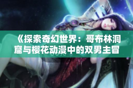 《探索奇幻世界：哥布林洞窟与樱花动漫中的双男主冒险》