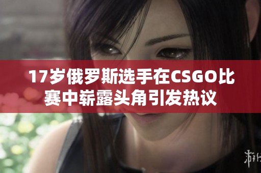 17岁俄罗斯选手在CSGO比赛中崭露头角引发热议