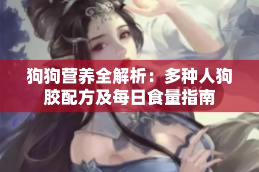 狗狗营养全解析：多种人狗胶配方及每日食量指南