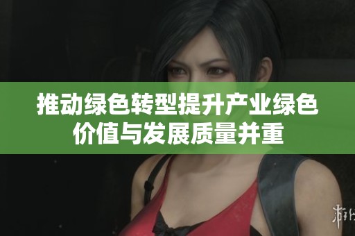 推动绿色转型提升产业绿色价值与发展质量并重