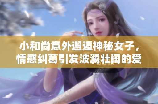 小和尚意外邂逅神秘女子，情感纠葛引发波澜壮阔的爱恋旅程