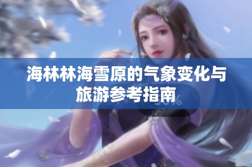 海林林海雪原的气象变化与旅游参考指南