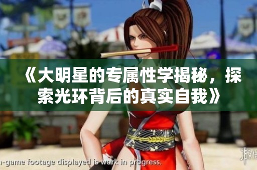 《大明星的专属性学揭秘，探索光环背后的真实自我》