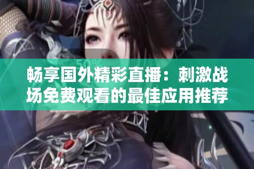 畅享国外精彩直播：刺激战场免费观看的最佳应用推荐