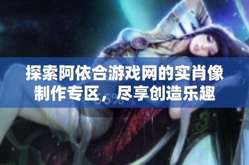 探索阿依合游戏网的实肖像制作专区，尽享创造乐趣