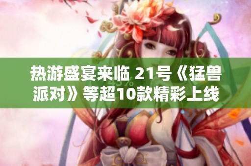 热游盛宴来临 21号《猛兽派对》等超10款精彩上线