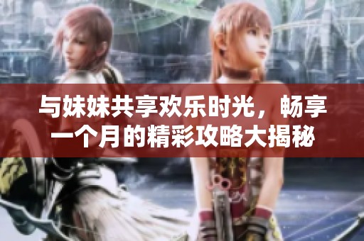 与妹妹共享欢乐时光，畅享一个月的精彩攻略大揭秘