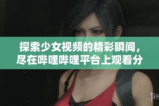 探索少女视频的精彩瞬间，尽在哔哩哔哩平台上观看分享！