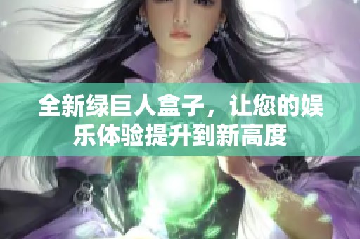 全新绿巨人盒子，让您的娱乐体验提升到新高度