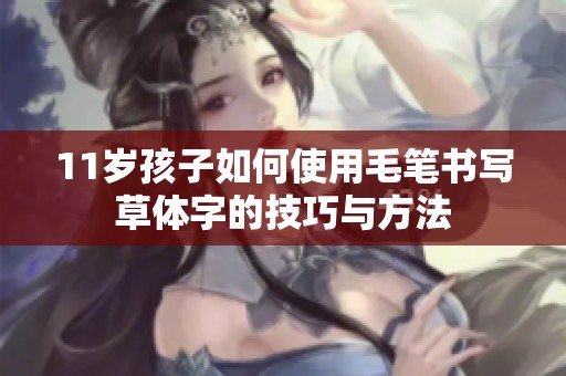 11岁孩子如何使用毛笔书写草体字的技巧与方法