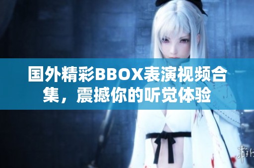 国外精彩BBOX表演视频合集，震撼你的听觉体验