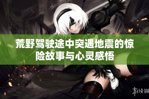 荒野驾驶途中突遇地震的惊险故事与心灵感悟