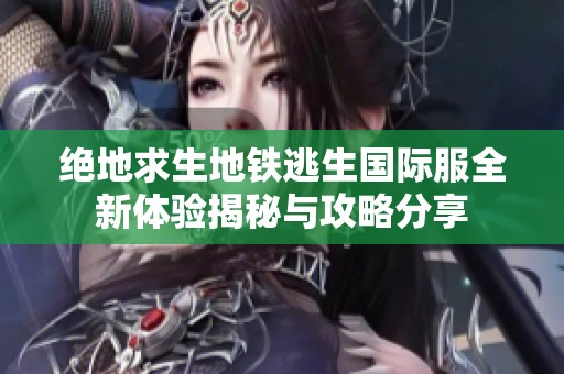 绝地求生地铁逃生国际服全新体验揭秘与攻略分享