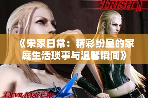 《宋家日常：精彩纷呈的家庭生活琐事与温馨瞬间》