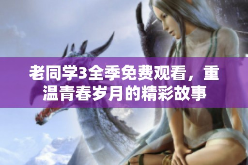 老同学3全季免费观看，重温青春岁月的精彩故事
