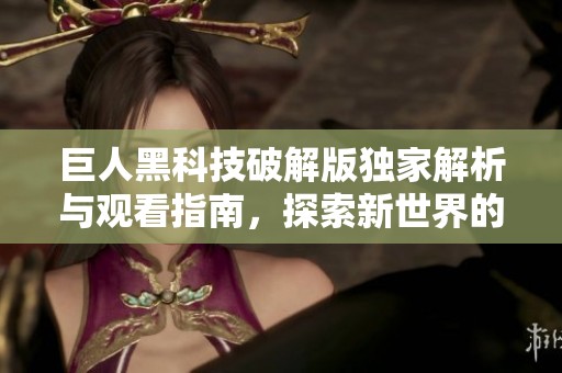 巨人黑科技破解版独家解析与观看指南，探索新世界的乐趣