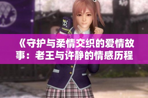 《守护与柔情交织的爱情故事：老王与许静的情感历程》