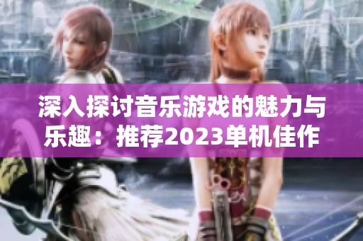 深入探讨音乐游戏的魅力与乐趣：推荐2023单机佳作合集