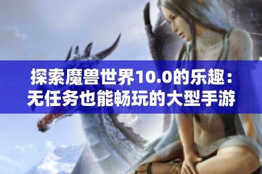 探索魔兽世界10.0的乐趣：无任务也能畅玩的大型手游体验