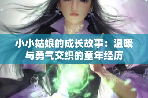 小小姑娘的成长故事：温暖与勇气交织的童年经历