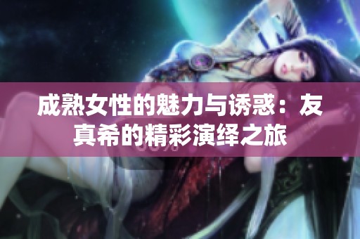 成熟女性的魅力与诱惑：友真希的精彩演绎之旅