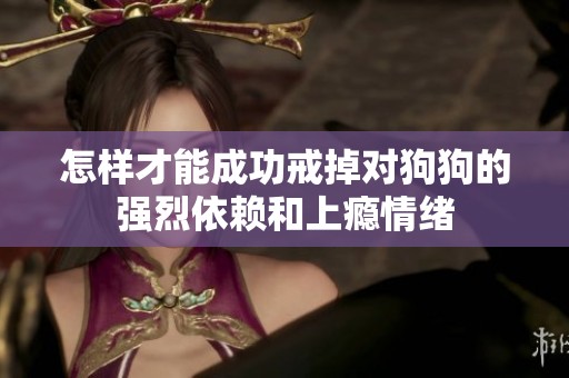 怎样才能成功戒掉对狗狗的强烈依赖和上瘾情绪